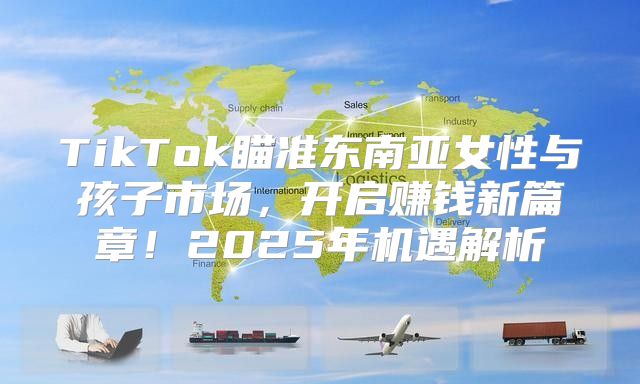 TikTok瞄准东南亚女性与孩子市场，开启赚钱新篇章！2025年机遇解析