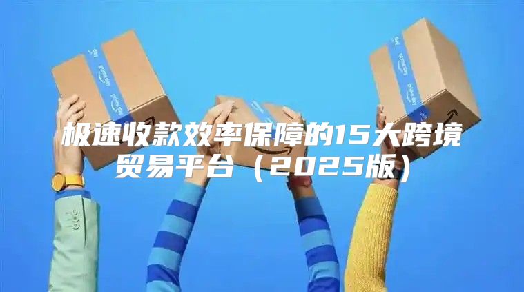 极速收款效率保障的15大跨境贸易平台2025版