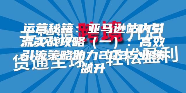 运营秘籍：亚马逊站内引流实战攻略一：高效引流策略助力2025业绩飙升