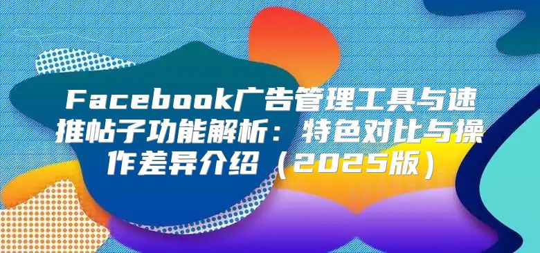 Facebook广告管理工具与速推帖子功能解析：特色对比与操作差异介绍2025版