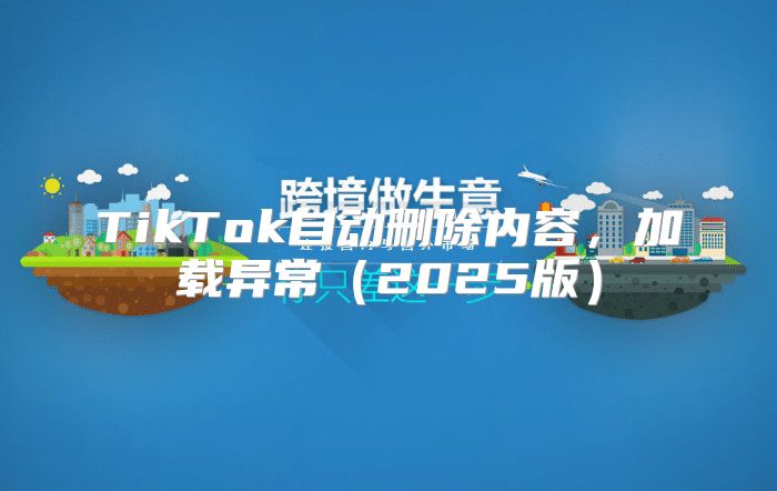 TikTok自动删除内容，加载异常2025版