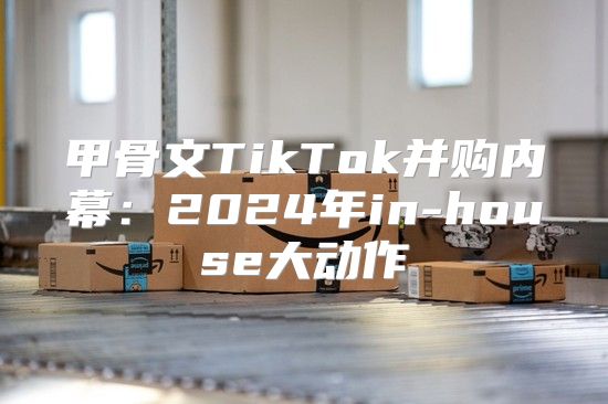 甲骨文TikTok并购内幕：2025年in-house大动作