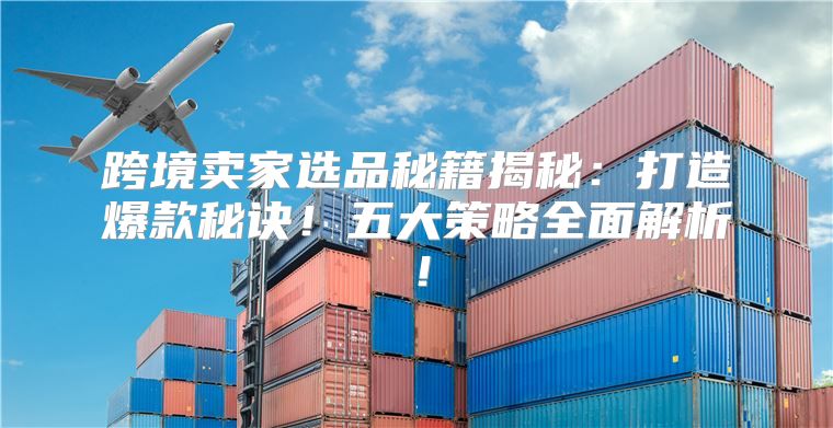 跨境卖家选品秘籍揭秘：打造爆款秘诀！五大策略全面解析！