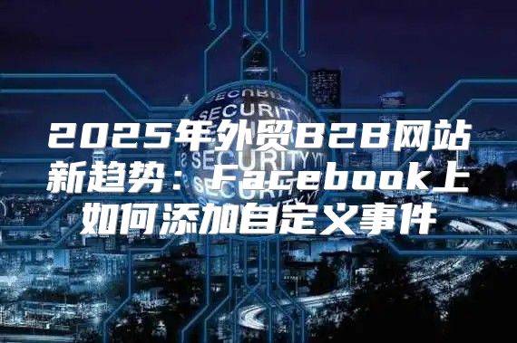 2025年外贸B2B网站新趋势：Facebook上如何添加自定义事件