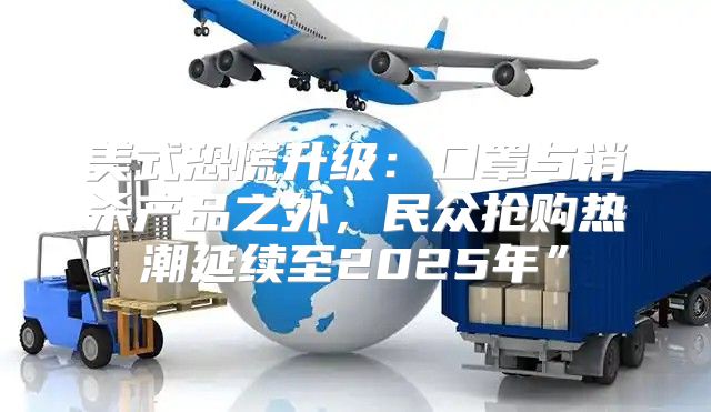 美式恐慌升级：口罩与消杀产品之外，民众抢购热潮延续至2025年”