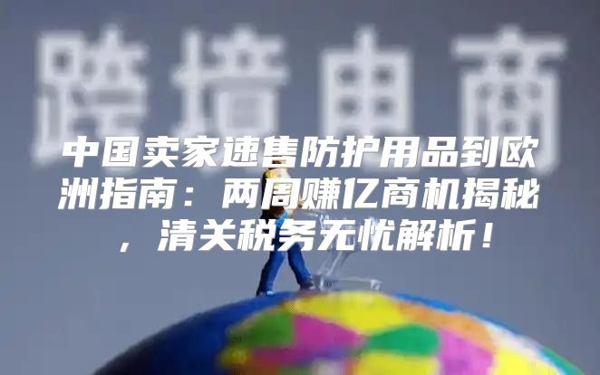 中国卖家速售防护用品到欧洲指南：两周赚亿商机揭秘，清关税务无忧解析！