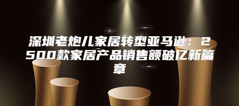 深圳老炮儿家居转型亚马逊：2500款家居产品销售额破亿新篇章