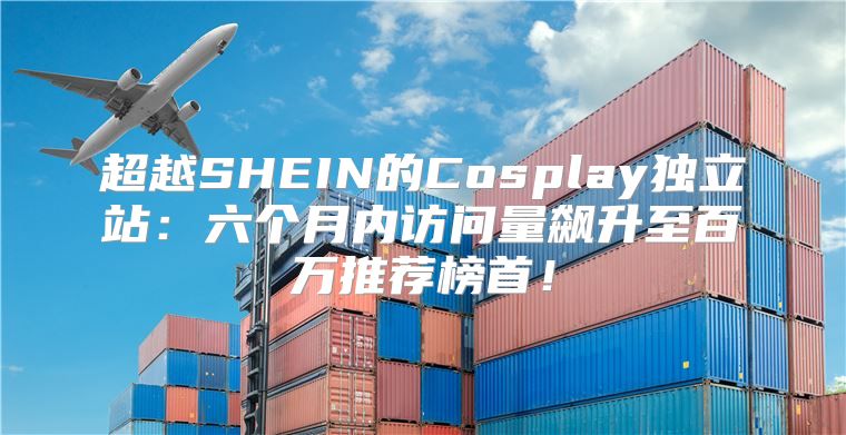 超越SHEIN的Cosplay独立站：六个月内访问量飙升至百万推荐榜首！