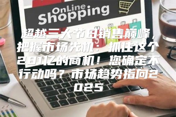 超越三大节日销售巅峰，把握市场先机：抓住这个281亿的商机！您确定不行动吗？市场趋势指向2025