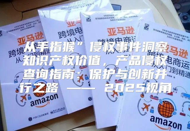 从手指猴”侵权事件洞察知识产权价值，产品侵权查询指南：保护与创新并行之路 —— 2025视角