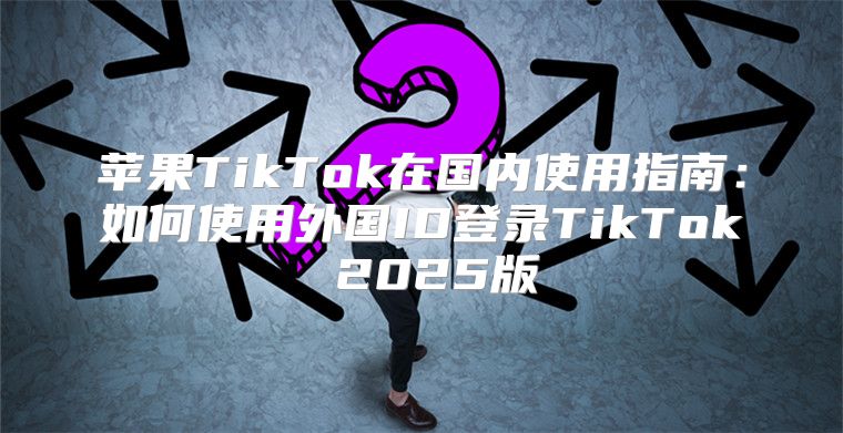 苹果TikTok在国内使用指南：如何使用外国ID登录TikTok 2025版