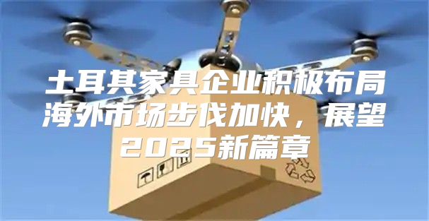 土耳其家具企业积极布局海外市场步伐加快，展望2025新篇章