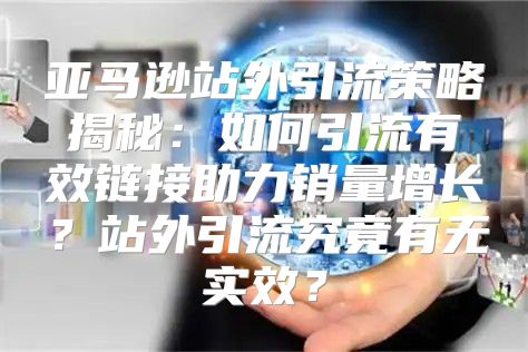 亚马逊站外引流策略揭秘：如何引流有效链接助力销量增长？站外引流究竟有无实效？