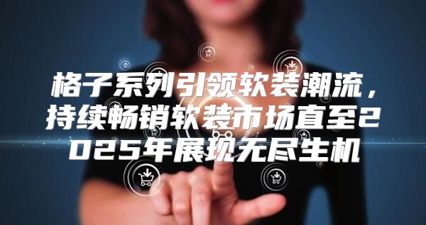 格子系列引领软装潮流，持续畅销软装市场直至2025年展现无尽生机