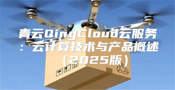 青云QingCloud云服务：云计算技术与产品概述2025版