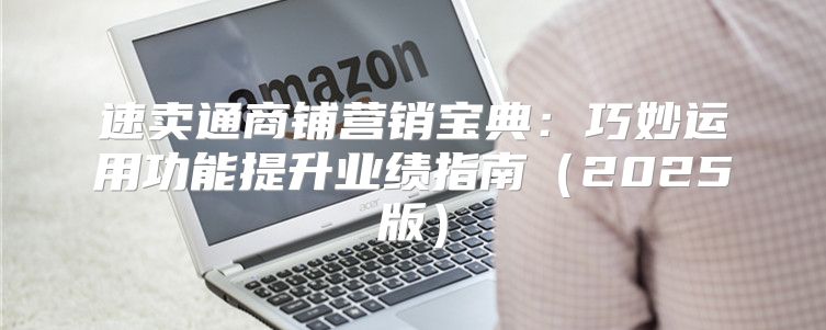 速卖通商铺营销宝典：巧妙运用功能提升业绩指南2025版