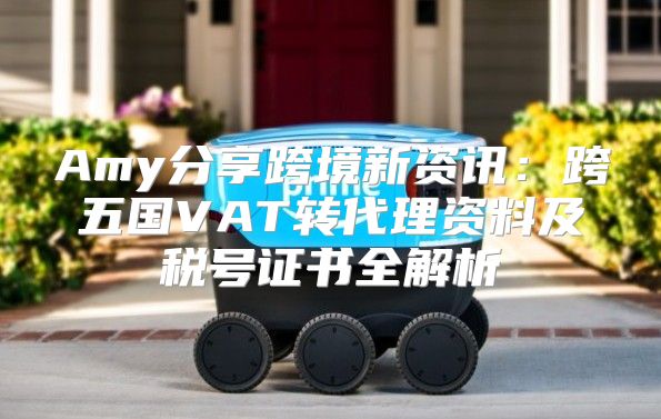 Amy分享跨境新资讯：跨五国VAT转代理资料及税号证书全解析