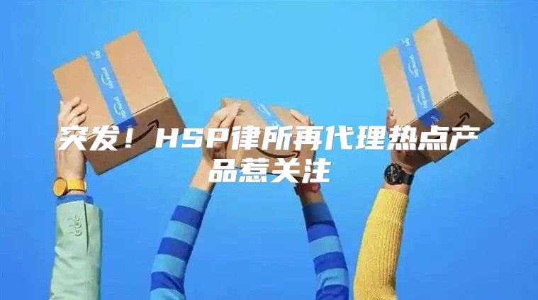 突发！HSP律所再代理热点产品惹关注