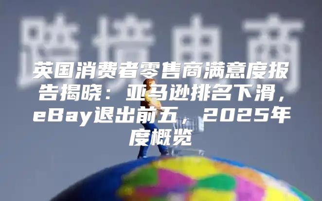 英国消费者零售商满意度报告揭晓：亚马逊排名下滑，eBay退出前五，2025年度概览
