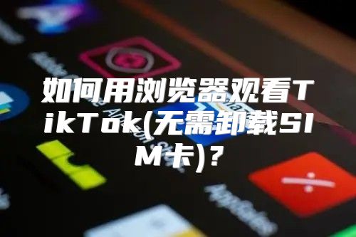 如何用浏览器观看TikTok(无需卸载SIM卡)？