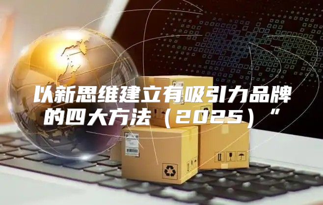 以新思维建立有吸引力品牌的四大方法2025”