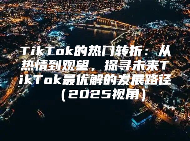 TikTok的热门转折：从热情到观望，探寻未来TikTok最优解的发展路径2025视角