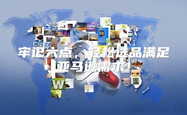 牢记六点，轻松选品满足亚马逊需求！