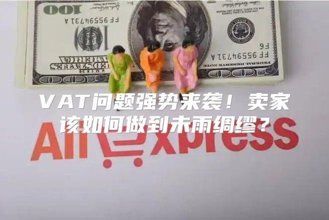 VAT问题强势来袭！卖家该如何做到未雨绸缪？