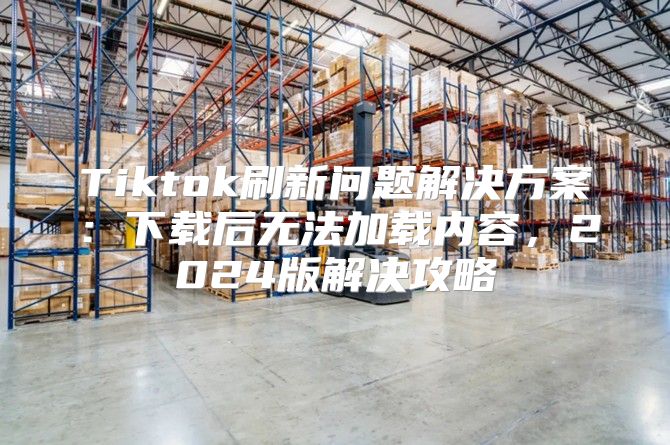 Tiktok刷新问题解决方案：下载后无法加载内容，2025版解决攻略