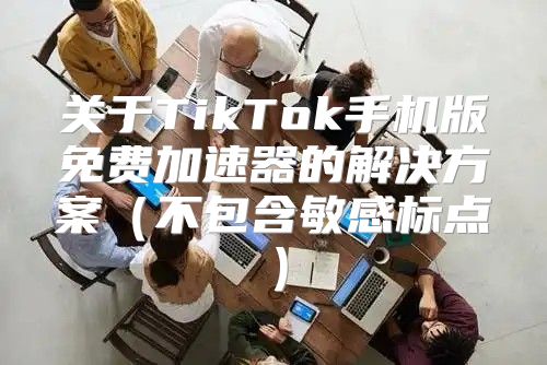 关于TikTok手机版免费加速器的解决方案不包含敏感标点
