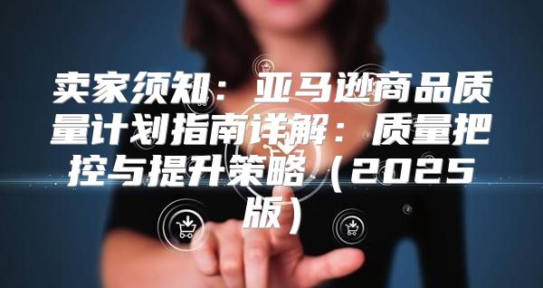 卖家须知：亚马逊商品质量计划指南详解：质量把控与提升策略2025版