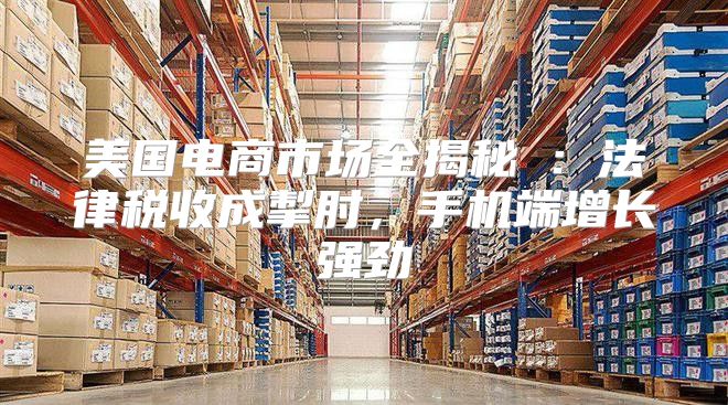 美国电商市场全揭秘②：法律税收成掣肘，手机端增长强劲