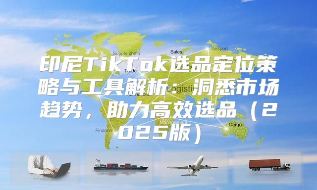 印尼TikTok选品定位策略与工具解析：洞悉市场趋势，助力高效选品2025版