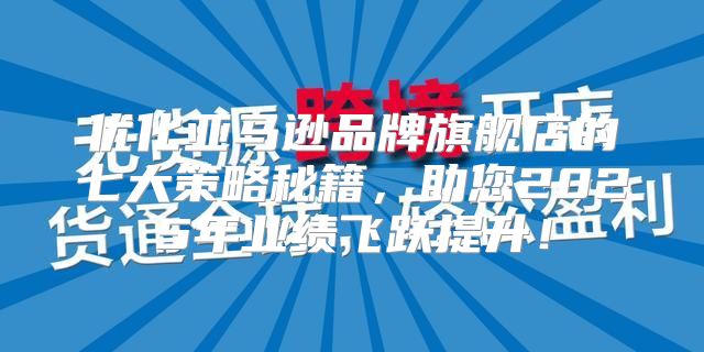 优化亚马逊品牌旗舰店的七大策略秘籍，助您2025年业绩飞跃提升！