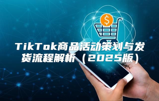 TikTok商品活动策划与发货流程解析2025版
