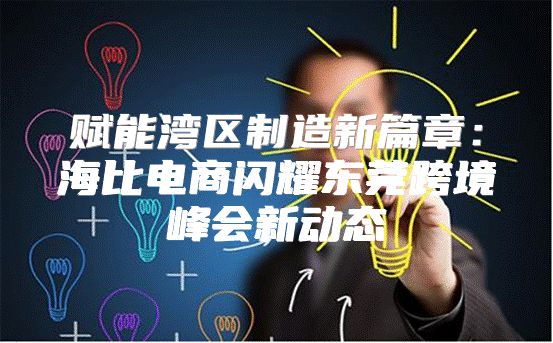 赋能湾区制造新篇章：海比电商闪耀东莞跨境峰会新动态