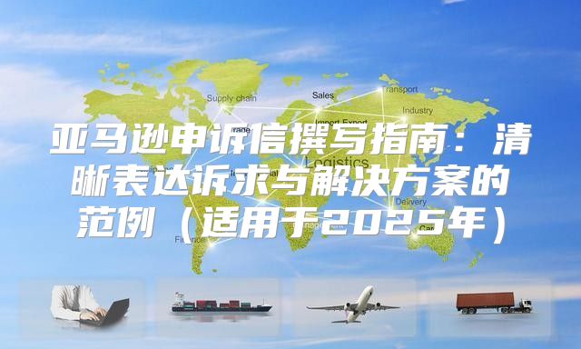 亚马逊申诉信撰写指南：清晰表达诉求与解决方案的范例适用于2025年