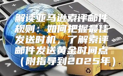 解读亚马逊索评邮件规则：如何把握最佳发送时机，了解索评邮件发送黄金时间点附指导到2025年