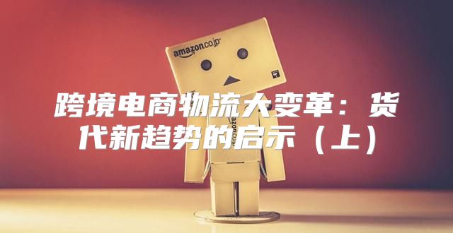 跨境电商物流大变革：货代新趋势的启示上