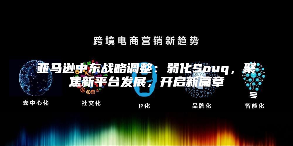 亚马逊中东战略调整：弱化Souq，聚焦新平台发展，开启新篇章
