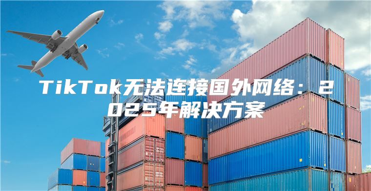 TikTok无法连接国外网络：2025年解决方案