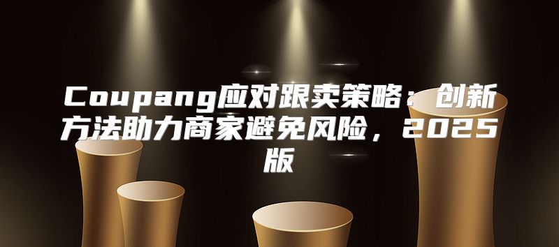 Coupang应对跟卖策略：创新方法助力商家避免风险，2025版