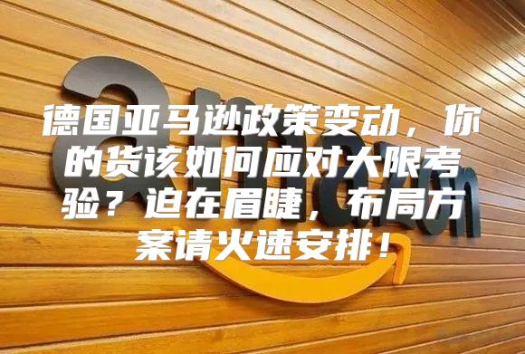 德国亚马逊政策变动，你的货该如何应对大限考验？迫在眉睫，布局方案请火速安排！
