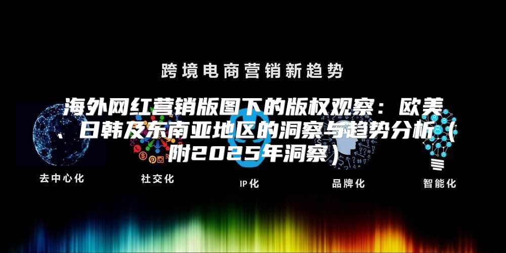 海外网红营销版图下的版权观察：欧美、日韩及东南亚地区的洞察与趋势分析附2025年洞察