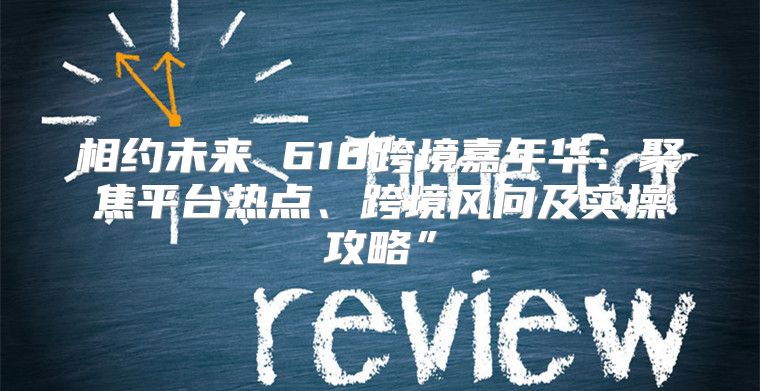 相约未来 618跨境嘉年华：聚焦平台热点、跨境风向及实操攻略”