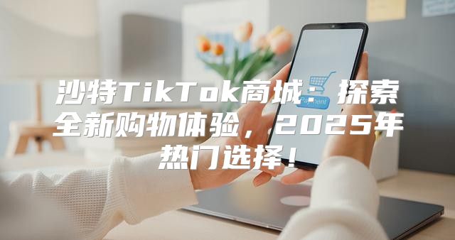 沙特TikTok商城：探索全新购物体验，2025年热门选择！