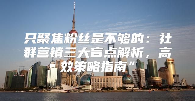 只聚焦粉丝是不够的：社群营销三大盲点解析，高效策略指南”