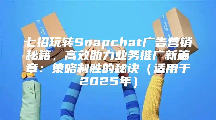 七招玩转Snapchat广告营销秘籍，高效助力业务推广新篇章：策略制胜的秘诀适用于2025年