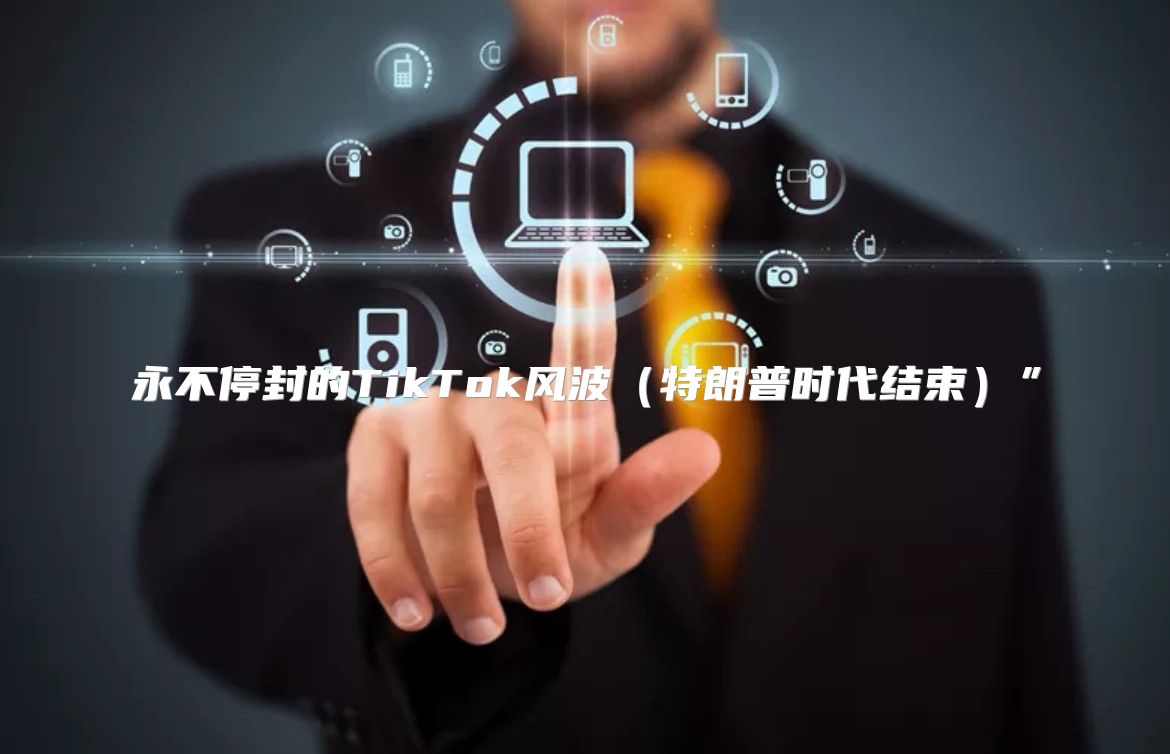 永不停封的TikTok风波特朗普时代结束”