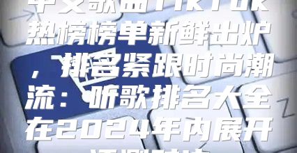 中文歌曲TikTok热榜榜单新鲜出炉，排名紧跟时尚潮流：听歌排名大全在2025年内展开评测对决